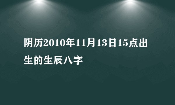 阴历2010年11月13日15点出生的生辰八字