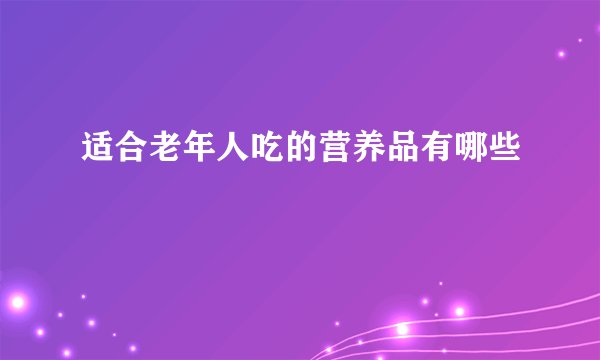 适合老年人吃的营养品有哪些