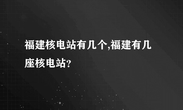 福建核电站有几个,福建有几座核电站？