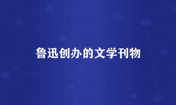 鲁迅创办的文学刊物