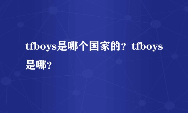 tfboys是哪个国家的？tfboys是哪？