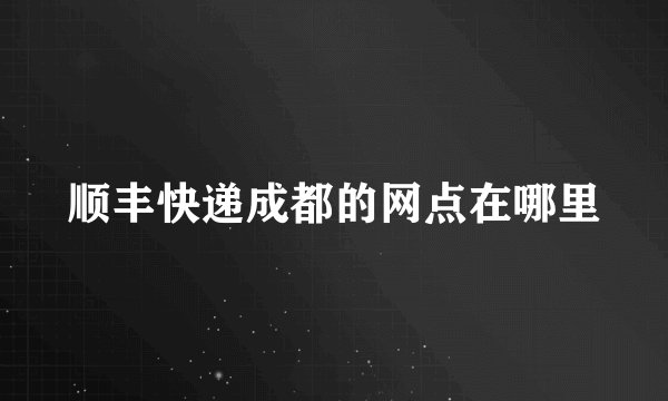 顺丰快递成都的网点在哪里
