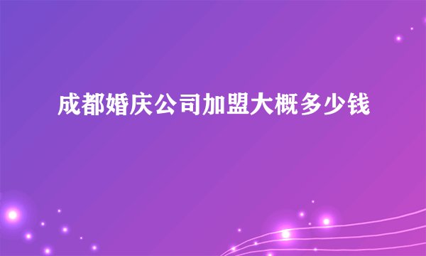 成都婚庆公司加盟大概多少钱