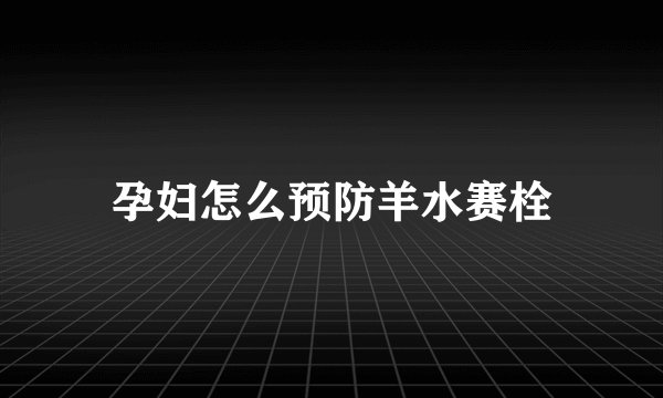 孕妇怎么预防羊水赛栓