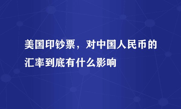 美国印钞票，对中国人民币的汇率到底有什么影响