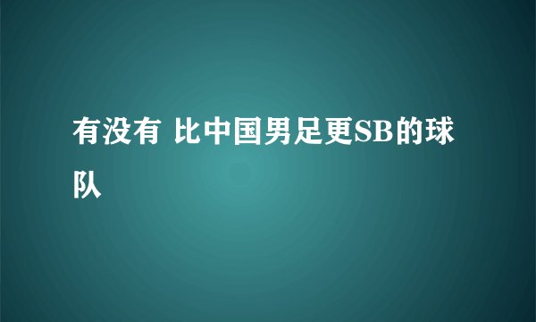 有没有 比中国男足更SB的球队