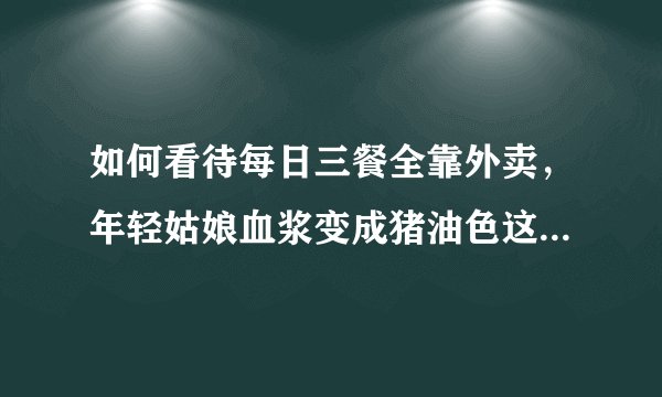 如何看待每日三餐全靠外卖，年轻姑娘血浆变成猪油色这一则新闻？