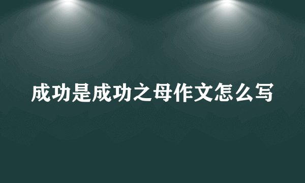 成功是成功之母作文怎么写