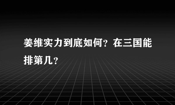 姜维实力到底如何？在三国能排第几？