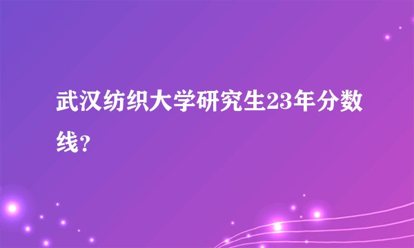 武汉纺织大学研究生23年分数线？