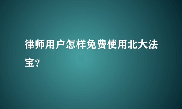 律师用户怎样免费使用北大法宝？