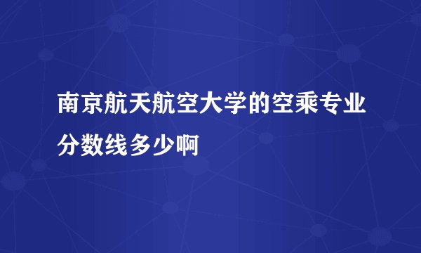 南京航天航空大学的空乘专业分数线多少啊
