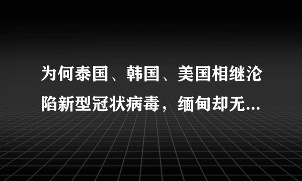 为何泰国、韩国、美国相继沦陷新型冠状病毒，缅甸却无一人感染？