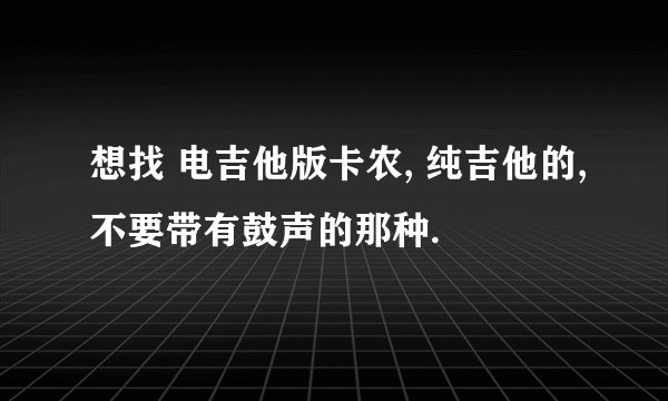 想找 电吉他版卡农, 纯吉他的,不要带有鼓声的那种.