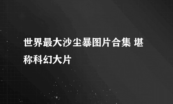 世界最大沙尘暴图片合集 堪称科幻大片