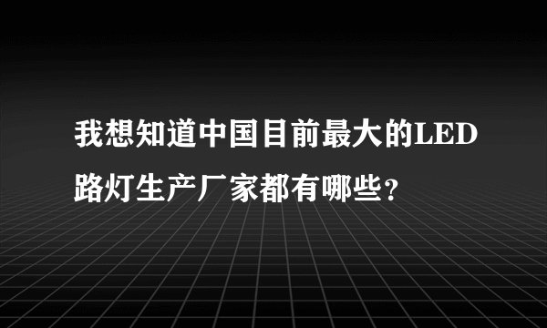 我想知道中国目前最大的LED路灯生产厂家都有哪些？