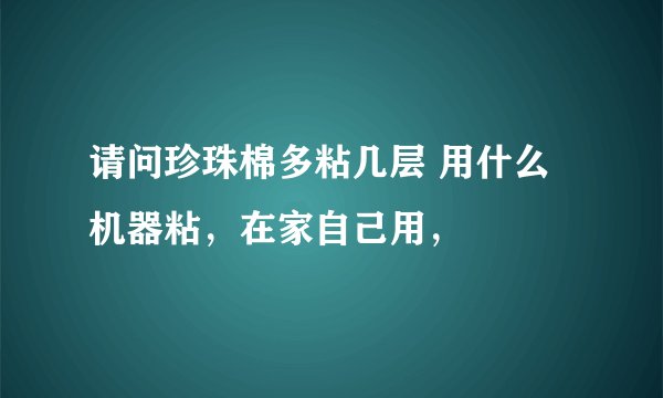 请问珍珠棉多粘几层 用什么机器粘，在家自己用，
