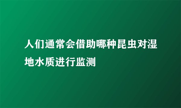人们通常会借助哪种昆虫对湿地水质进行监测