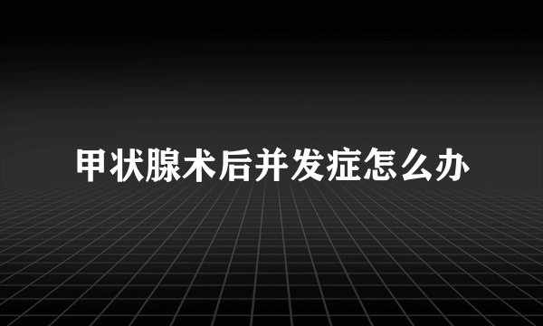 甲状腺术后并发症怎么办