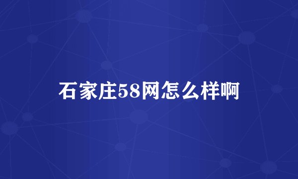 石家庄58网怎么样啊