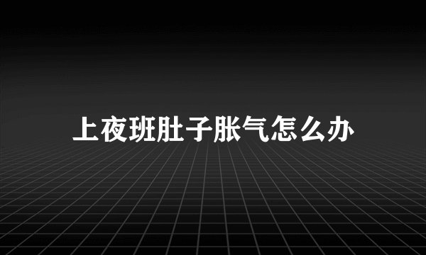 上夜班肚子胀气怎么办