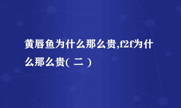 黄唇鱼为什么那么贵,f2f为什么那么贵( 二 )