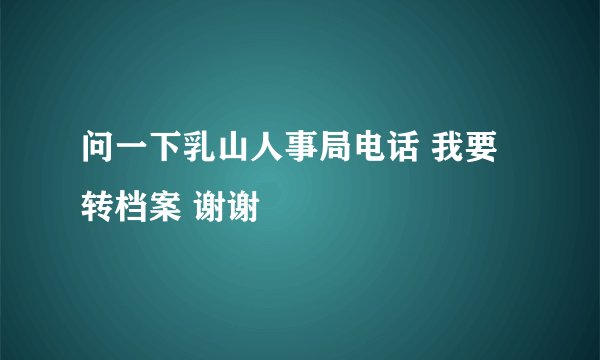 问一下乳山人事局电话 我要转档案 谢谢