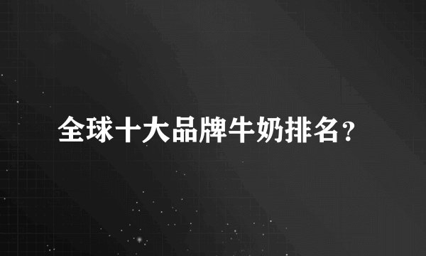 全球十大品牌牛奶排名？