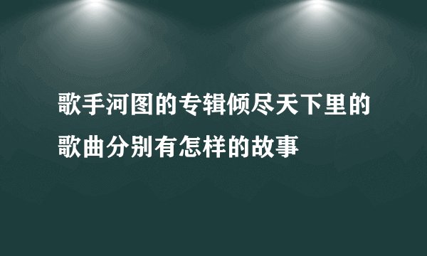 歌手河图的专辑倾尽天下里的歌曲分别有怎样的故事