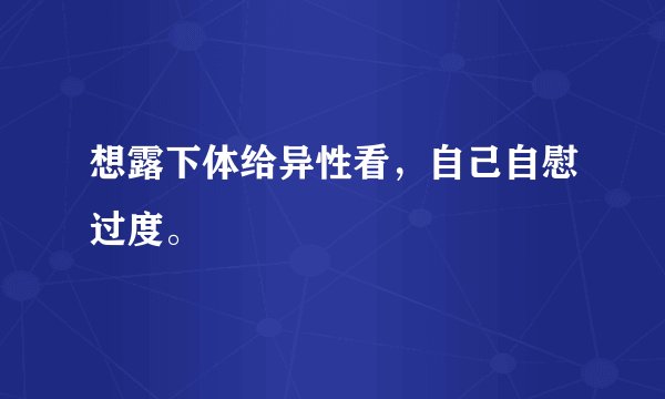 想露下体给异性看，自己自慰过度。