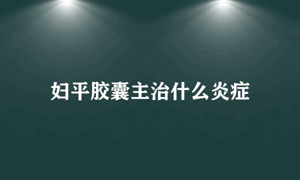妇平胶囊主治什么炎症
