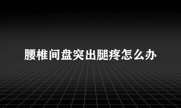 腰椎间盘突出腿疼怎么办