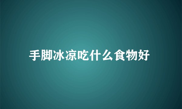 手脚冰凉吃什么食物好