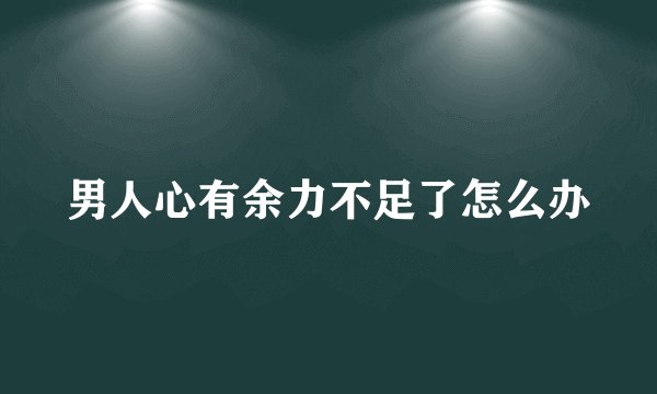 男人心有余力不足了怎么办