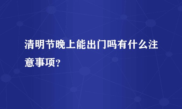 清明节晚上能出门吗有什么注意事项？