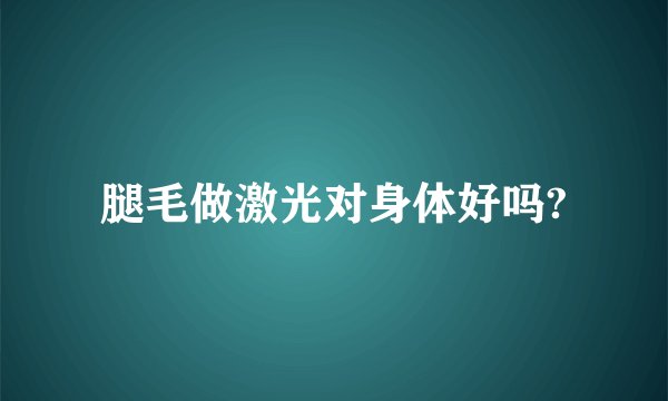 腿毛做激光对身体好吗?