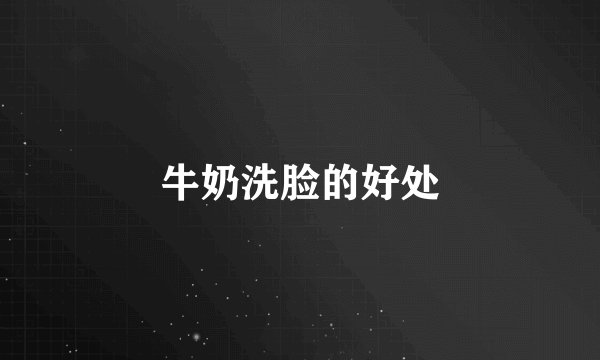 牛奶洗脸的好处