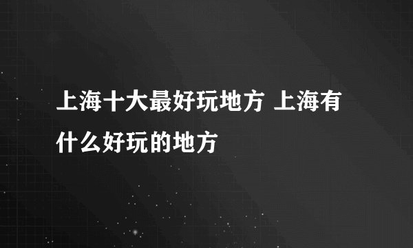 上海十大最好玩地方 上海有什么好玩的地方