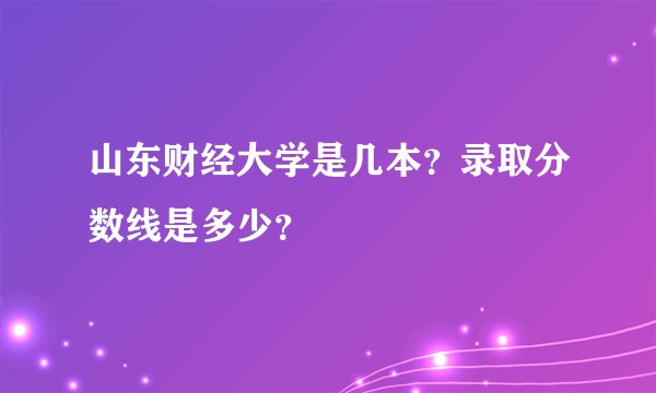 山东财经大学是几本?录取分数线是多少?
