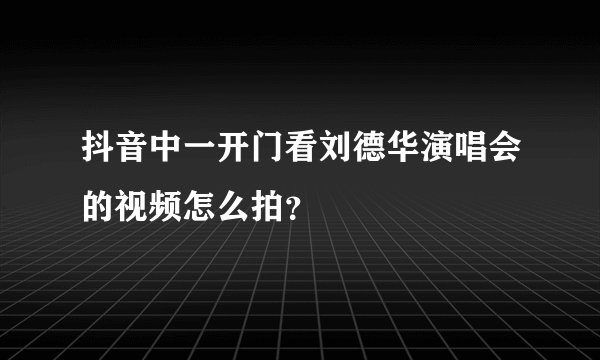 抖音中一开门看刘德华演唱会的视频怎么拍?