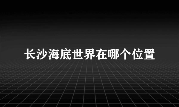 长沙海底世界在哪个位置