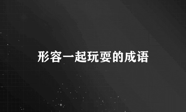形容一起玩耍的成语