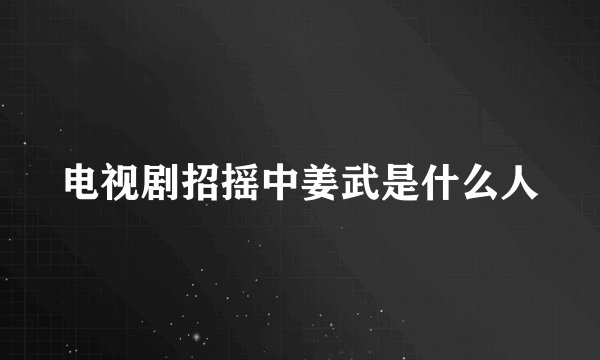 电视剧招摇中姜武是什么人
