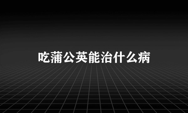 吃蒲公英能治什么病