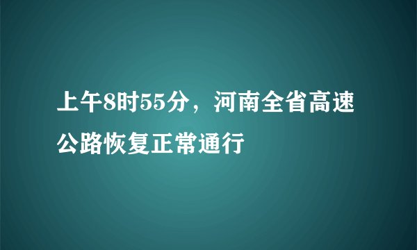 上午8时55分，河南全省高速公路恢复正常通行