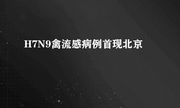 H7N9禽流感病例首现北京