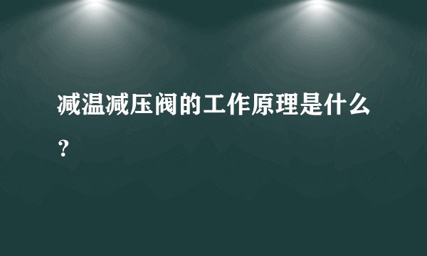 减温减压阀的工作原理是什么？