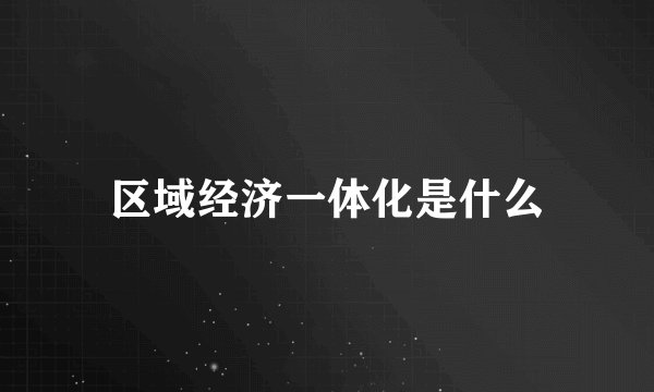 区域经济一体化是什么