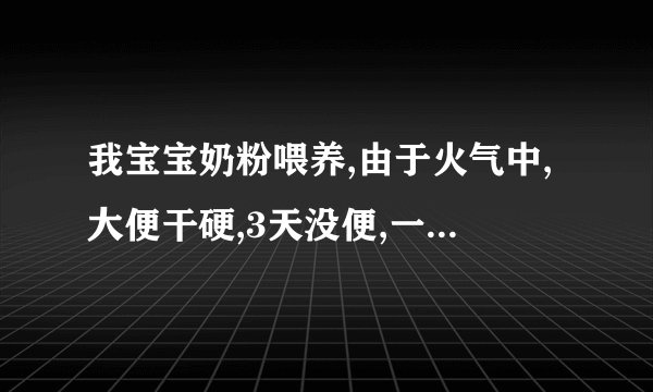 我宝宝奶粉喂养,由于火气中,大便干硬,3天没便,一拉就哭,昨天 去医院打了色拉油,不拉,只有吃了奶,..