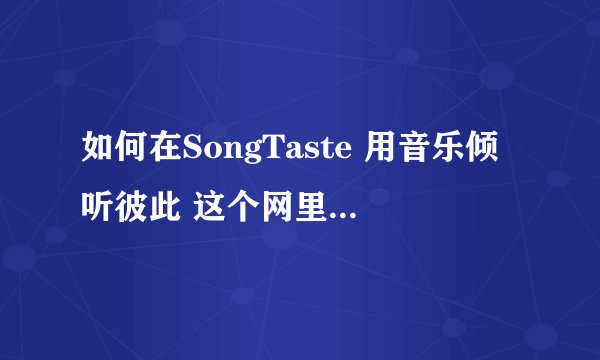 如何在SongTaste 用音乐倾听彼此 这个网里下在歌啊